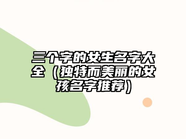 三个字的女生名字大全（独特而美丽的女孩名字推荐）