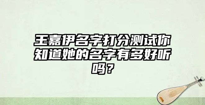 王嘉伊名字打分测试你知道她的名字有多好听吗？