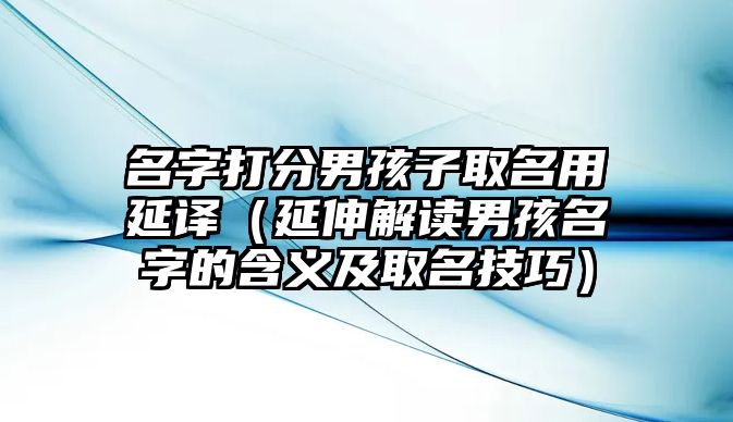 名字打分男孩子取名用延译（延伸解读男孩名字的含义及取名技巧）