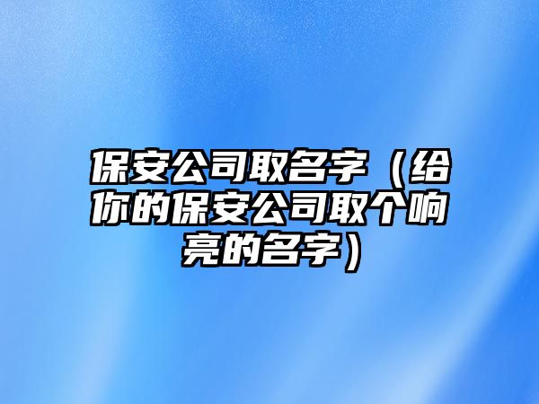 保安公司取名字（给你的保安公司取个响亮的名字）