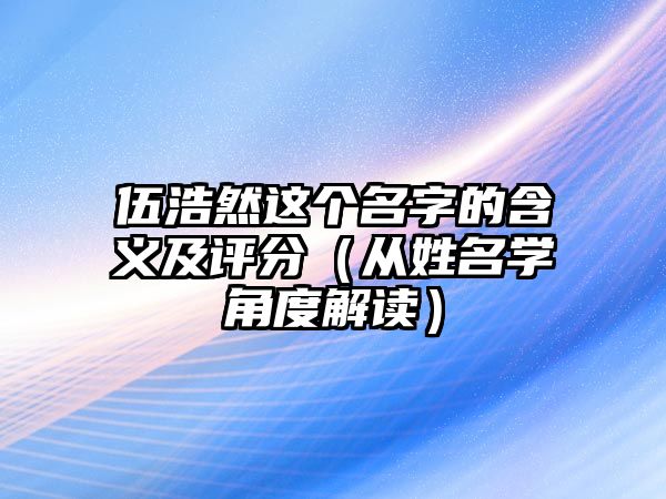 伍浩然这个名字的含义及评分（从姓名学角度解读）