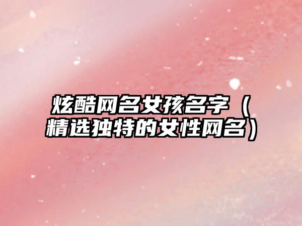 炫酷网名女孩名字（精选独特的女性网名）