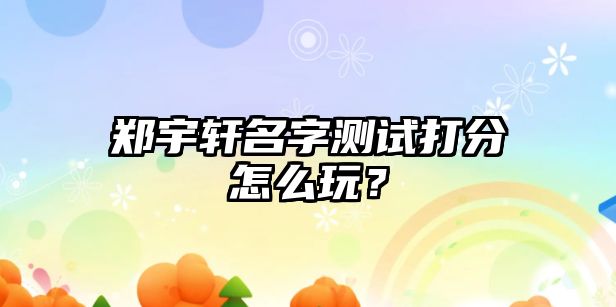 郑宇轩名字测试打分怎么玩？