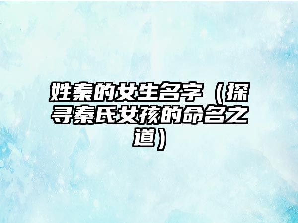 姓秦的女生名字（探寻秦氏女孩的命名之道）