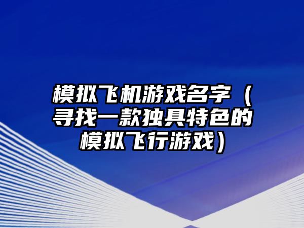 模拟飞机游戏名字（寻找一款独具特色的模拟飞行游戏）