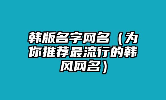 韩版名字网名（为你推荐最流行的韩风网名）