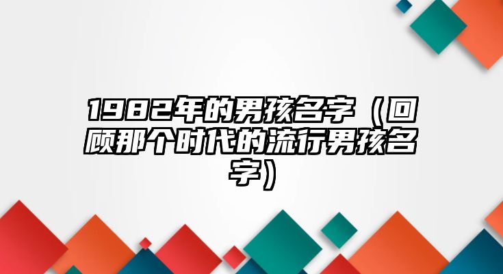 1982年的男孩名字（回顾那个时代的流行男孩名字）