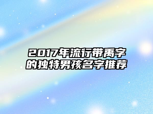 2017年流行带禹字的独特男孩名字推荐