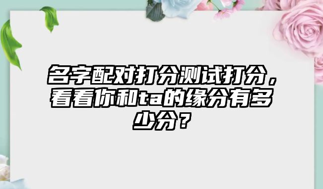 名字配对打分测试打分，看看你和ta的缘分有多少分？