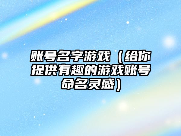 账号名字游戏（给你提供有趣的游戏账号命名灵感）