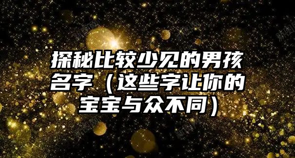 探秘比较少见的男孩名字（这些字让你的宝宝与众不同）