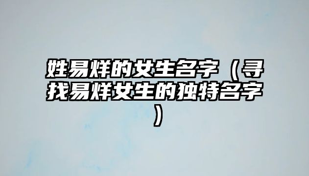 姓易烊的女生名字（寻找易烊女生的独特名字）