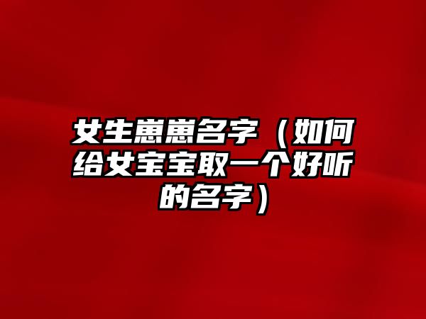 女生崽崽名字（如何给女宝宝取一个好听的名字）