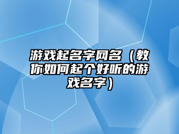 游戏起名字网名（教你如何起个好听的游戏名字）