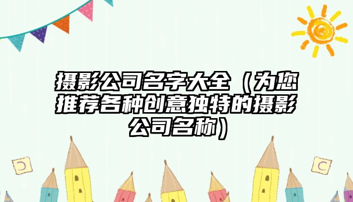 摄影公司名字大全（为您推荐各种创意独特的摄影公司名称）