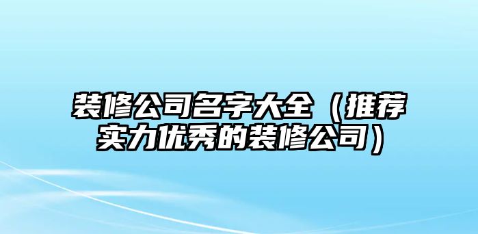 装修公司名字大全（推荐实力优秀的装修公司）