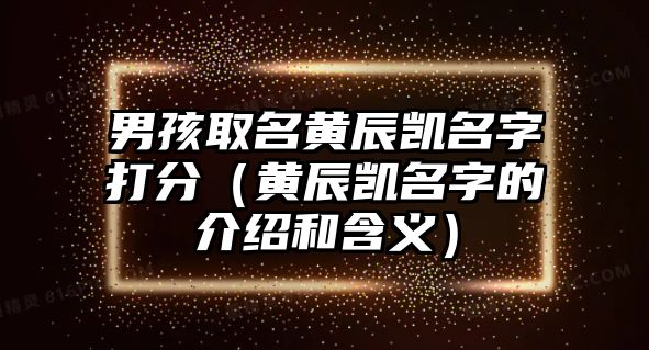 男孩取名黄辰凯名字打分（黄辰凯名字的介绍和含义）