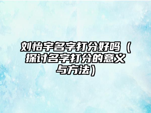 刘怡宇名字打分好吗（探讨名字打分的意义与方法）