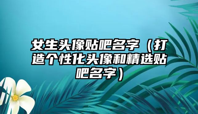 女生头像贴吧名字（打造个性化头像和精选贴吧名字）