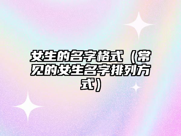 女生的名字格式（常见的女生名字排列方式）