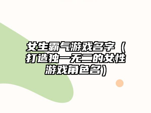 女生霸气游戏名字（打造独一无二的女性游戏角色名）