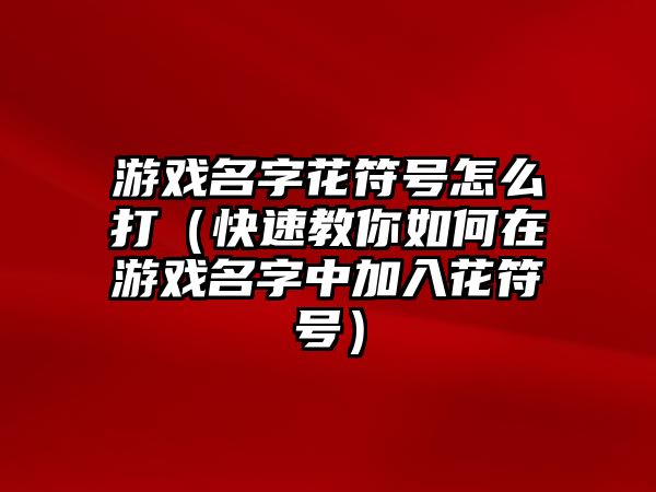 游戏名字花符号怎么打（快速教你如何在游戏名字中加入花符号）