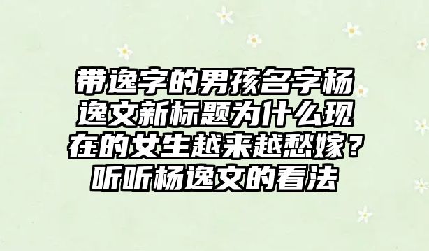 带逸字的男孩名字杨逸文新标题为什么现在的女生越来越愁嫁？听听杨逸文的看法