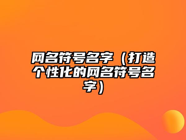 网名符号名字（打造个性化的网名符号名字）