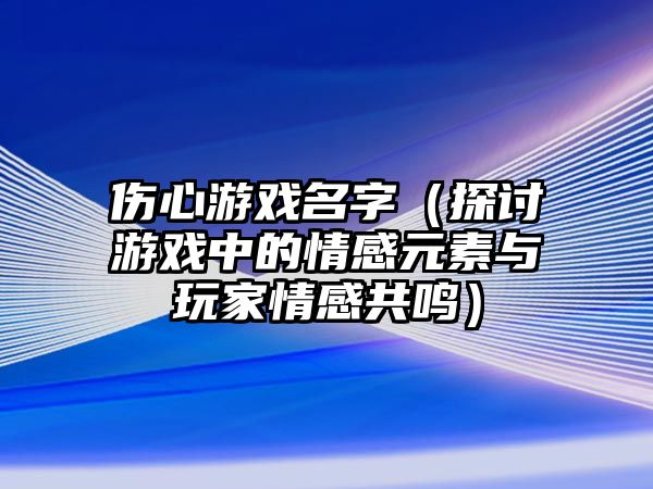 伤心游戏名字（探讨游戏中的情感元素与玩家情感共鸣）