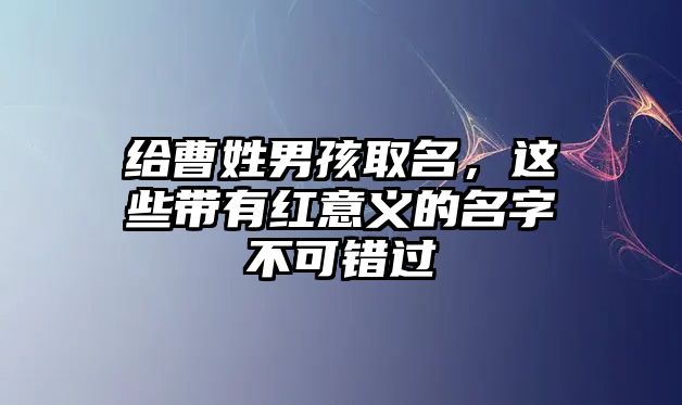 给曹姓男孩取名，这些带有红意义的名字不可错过