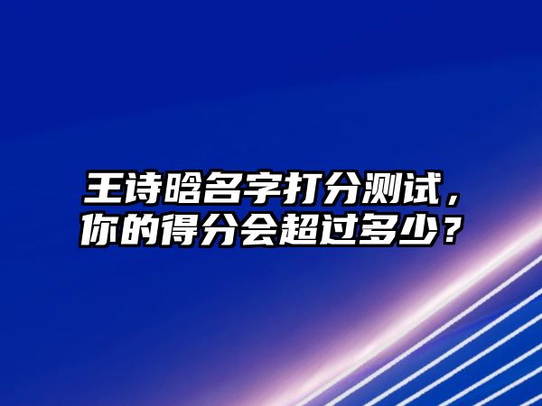 王诗晗名字打分测试，你的得分会超过多少？