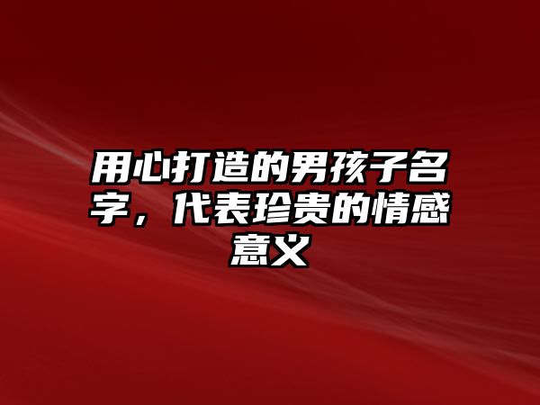 用心打造的男孩子名字，代表珍贵的情感意义