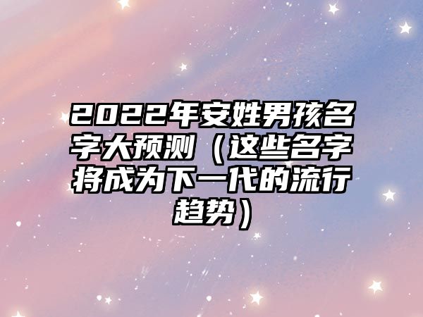 2022年安姓男孩名字大预测（这些名字将成为下一代的流行趋势）