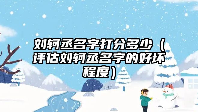 刘轲丞名字打分多少（评估刘轲丞名字的好坏程度）