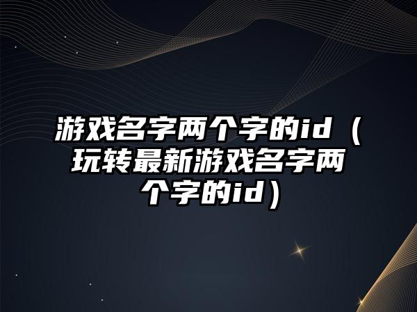 游戏名字两个字的id（玩转最新游戏名字两个字的id）