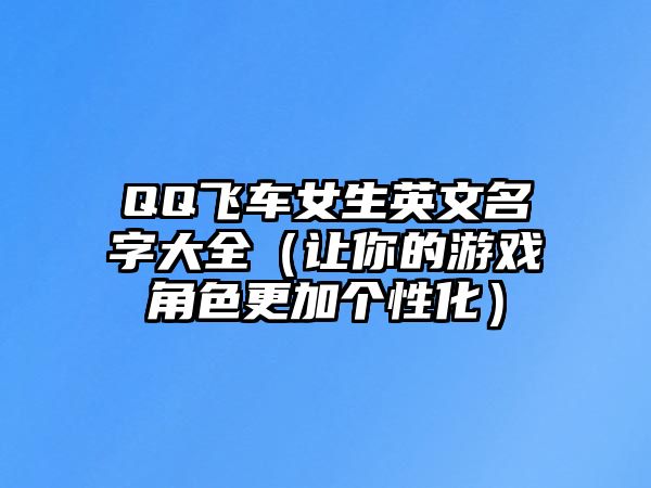 QQ飞车女生英文名字大全（让你的游戏角色更加个性化）