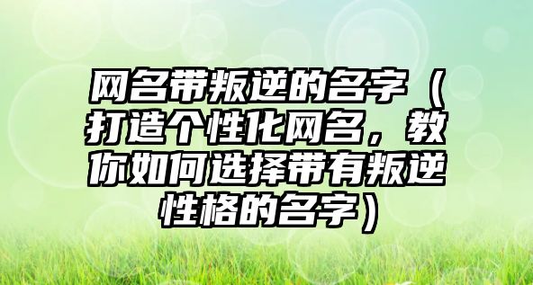 网名带叛逆的名字（打造个性化网名，教你如何选择带有叛逆性格的名字）