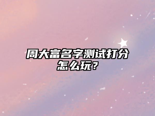 周大富名字测试打分怎么玩？