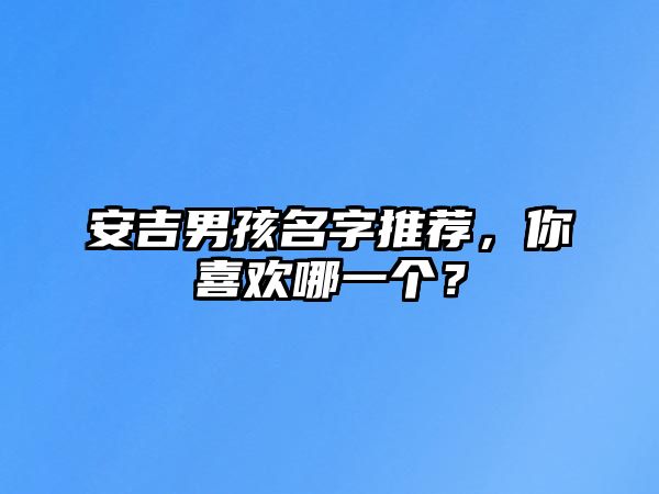 安吉男孩名字推荐，你喜欢哪一个？