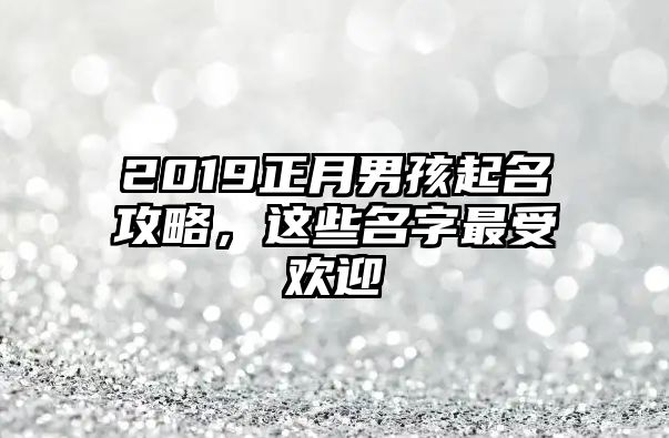 2019正月男孩起名攻略，这些名字最受欢迎