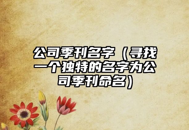 公司季刊名字（寻找一个独特的名字为公司季刊命名）