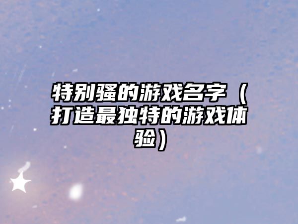 特别骚的游戏名字（打造最独特的游戏体验）