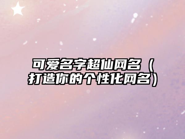 可爱名字超仙网名（打造你的个性化网名）