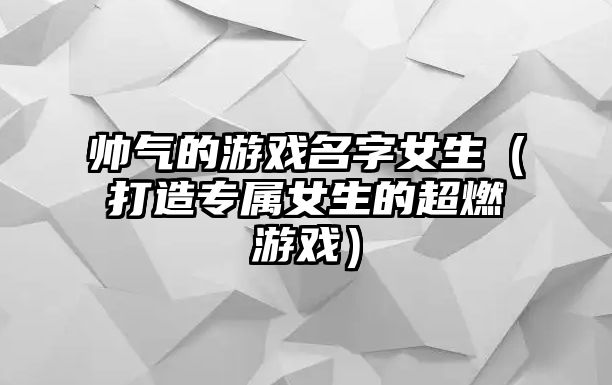 帅气的游戏名字女生（打造专属女生的超燃游戏）