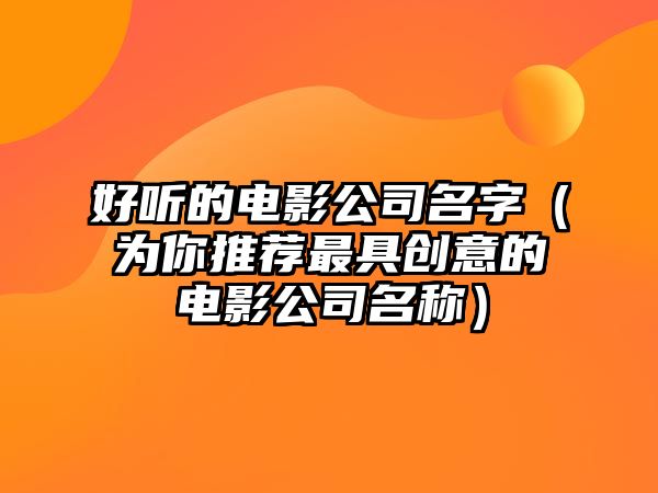 好听的电影公司名字（为你推荐最具创意的电影公司名称）