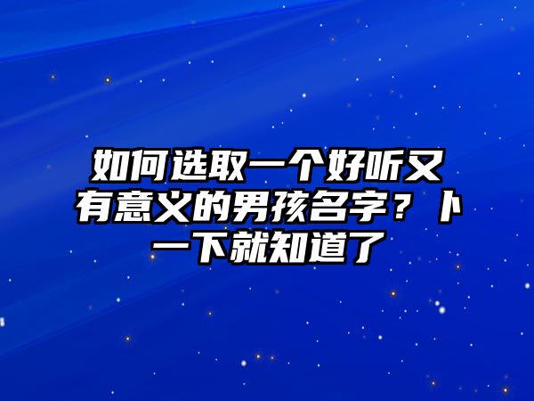 如何选取一个好听又有意义的男孩名字？卜一下就知道了