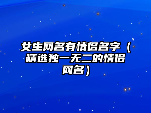 女生网名有情侣名字（精选独一无二的情侣网名）