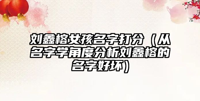 刘鑫榕女孩名字打分（从名字学角度分析刘鑫榕的名字好坏）