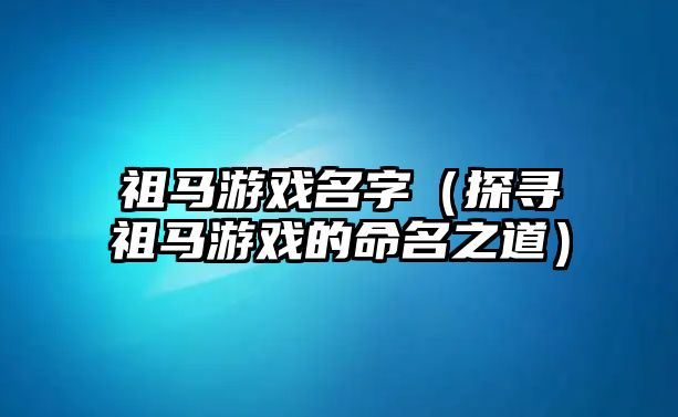 祖马游戏名字（探寻祖马游戏的命名之道）