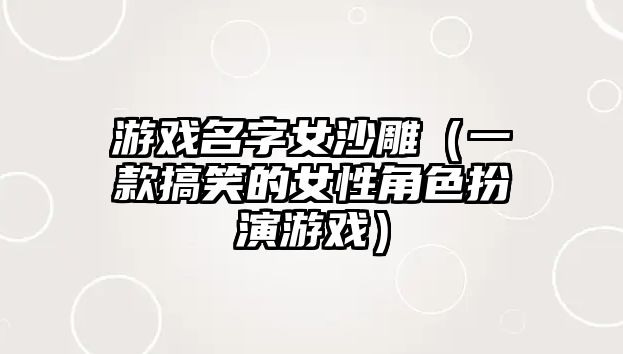 游戏名字女沙雕（一款搞笑的女性角色扮演游戏）